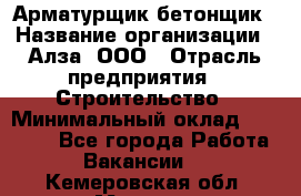 Арматурщик-бетонщик › Название организации ­ Алза, ООО › Отрасль предприятия ­ Строительство › Минимальный оклад ­ 18 000 - Все города Работа » Вакансии   . Кемеровская обл.,Мыски г.